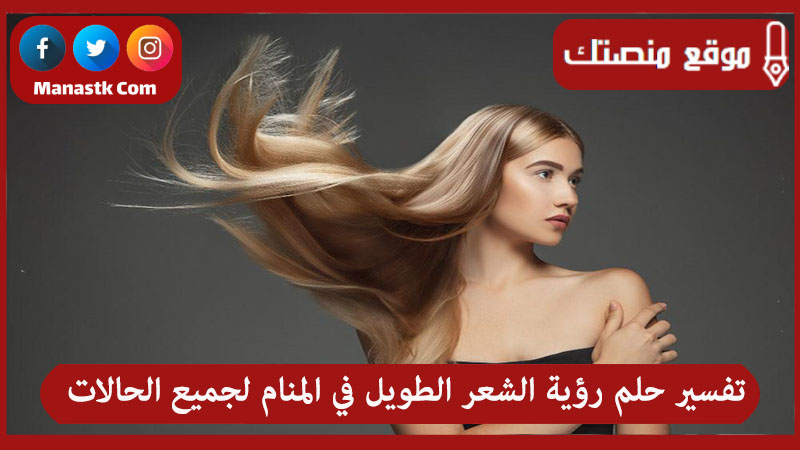 تفسير حلم رؤية الشعر الطويل في المنام لجميع الحالات