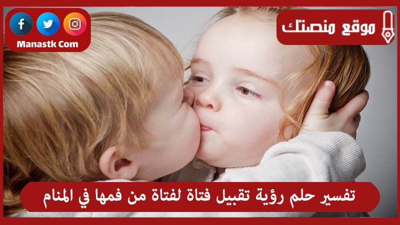 تفسير حلم رؤية تقبيل فتاة لفتاة من فمها في المنام للعزباء