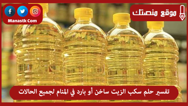 تفسير حلم سكب الزيت ساخن أو بارد في المنام لجميع الحالات