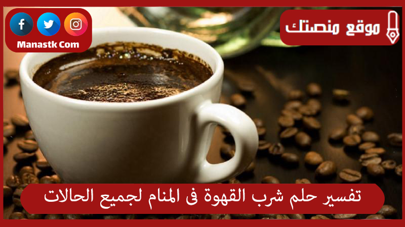 تفسير حلم شرب القهوة فى المنام لجميع الحالات