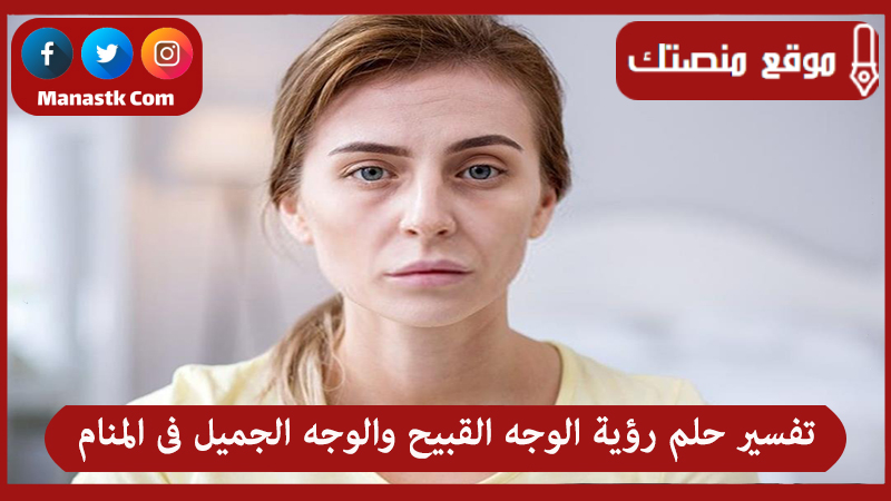 تفسير حلم رؤية الوجه القبيح والوجه الجميل فى المنام لجميع الحالات