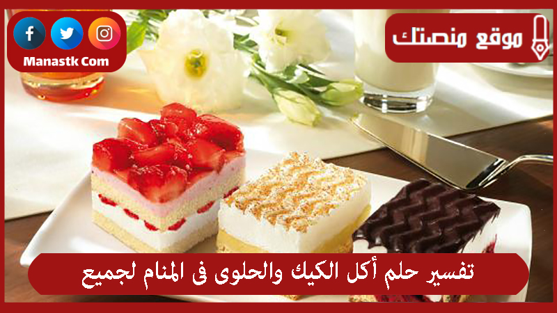 تفسير حلم أكل الكيك والحلوى فى المنام لجميع الحالات
