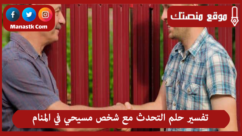 تفسير حلم التحدث مع شخص مسيحي في المنام