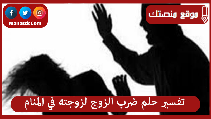 تفسير حلم ضرب الزوج لزوجته في المنام لجميع الحالات
