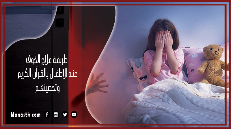 طريقة علاج الخوف عند الاطفال بالقرآن الكريم وتحصينهم
