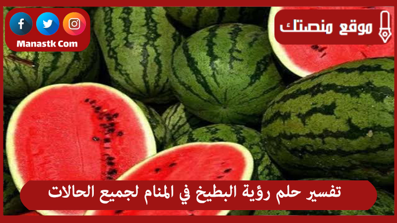 تفسير حلم رؤية البطيخ في المنام لجميع الحالات