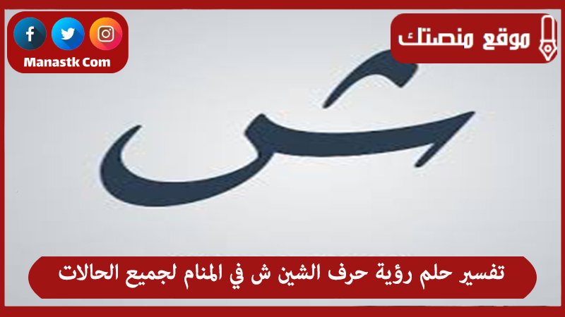 تفسير حلم رؤية حرف الشين ش في المنام لجميع الحالات