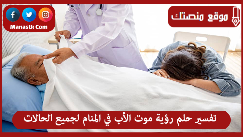 تفسير حلم رؤية موت الأب في المنام لجميع الحالات