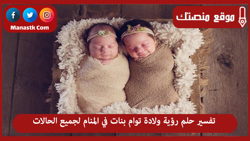 تفسير حلم رؤية ولادة توام بنات في المنام لجميع الحالات
