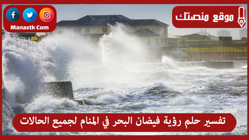 تفسير حلم رؤية فيضان البحر في المنام لجميع الحالات