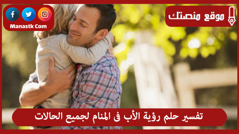 تفسير حلم رؤية الأب فى المنام لجميع الحالات