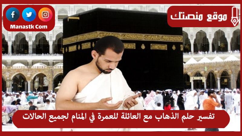 تفسير حلم الذهاب مع العائلة للعمرة في المنام لجميع الحالات