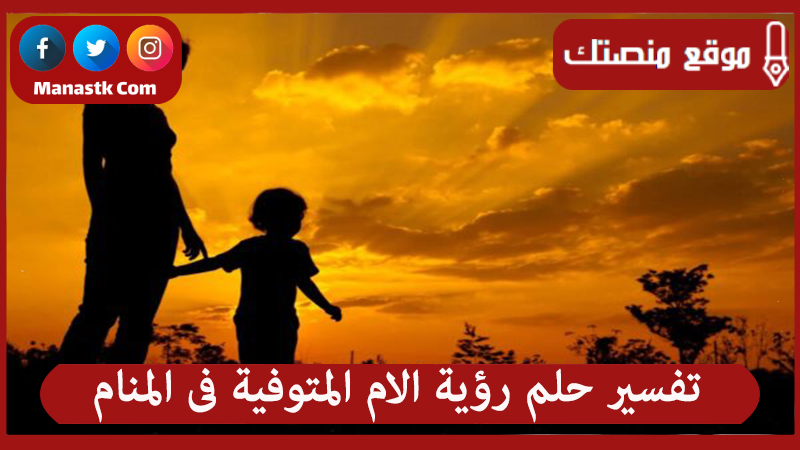 تفسير حلم رؤية الام المتوفية فى المنام لجميع الحالات