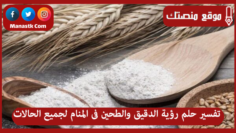 تفسير حلم رؤية الدقيق والطحين فى المنام لجميع الحالات