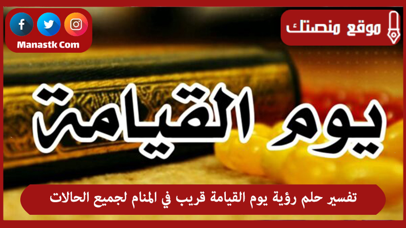 تفسير حلم رؤية يوم القيامة قريب في المنام لجميع الحالات