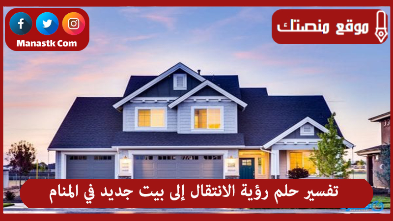 تفسير حلم رؤية الانتقال إلى بيت جديد في المنام لجميع الحالات