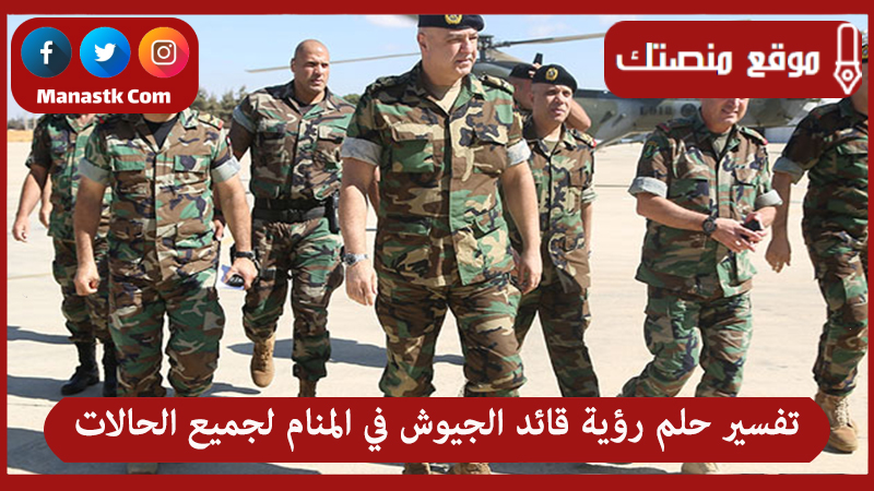 تفسير حلم رؤية قائد الجيوش في المنام لجميع الحالات