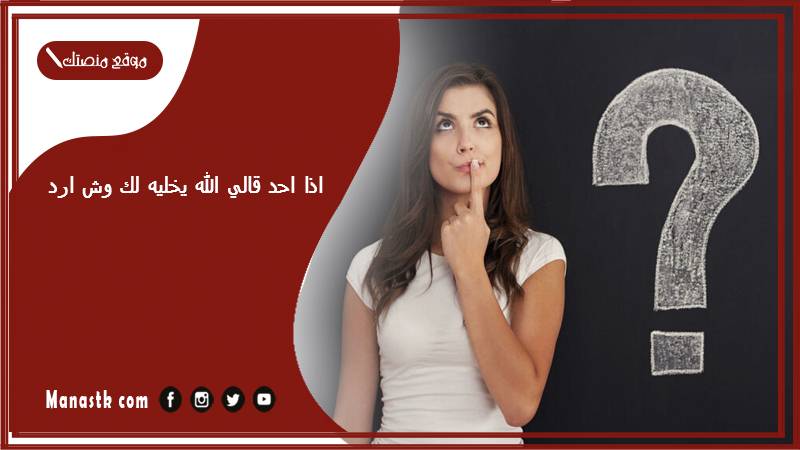 اذا احد قالي الله يخليه لك وش ارد؟ الرد على كلمة الله يخليه لك