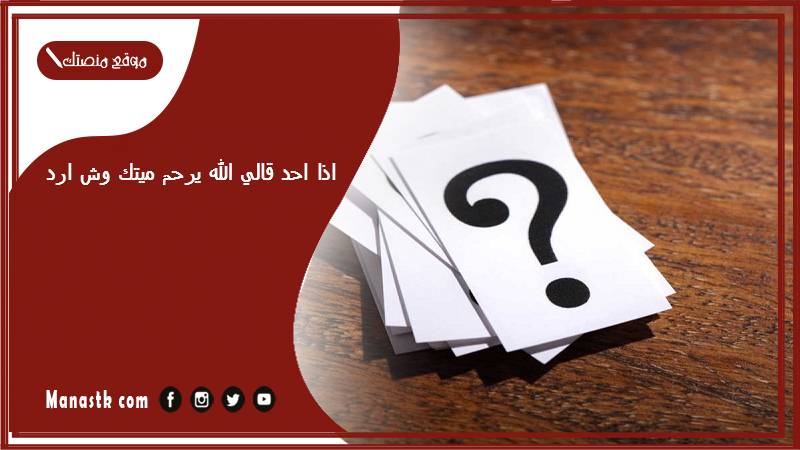 اذا احد قالي الله يرحم ميتك وش ارد؟ الرد على كلمة الله يرحم ميتك