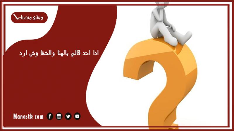 اذا احد قالي بالهنا والشفا وش ارد؟ الرد على كلمة بالهنا والشفا