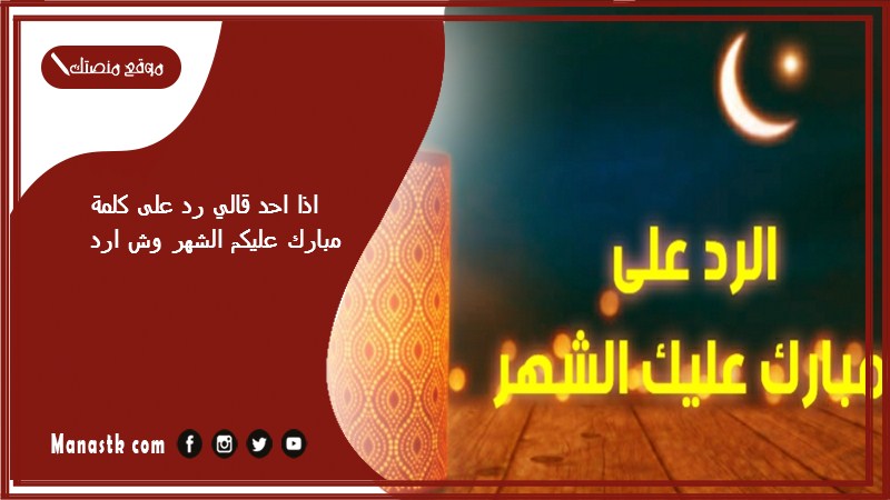 اذا احد قالي رد على كلمة مبارك عليكم الشهر وش ارد