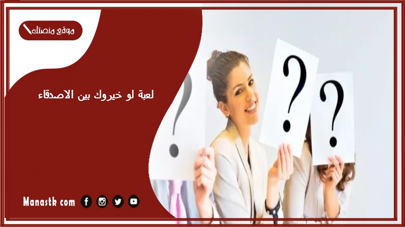 لعبة لو خيروك بين الاصدقاء 2025 تحدي لو خيروك مع الأصدقاء