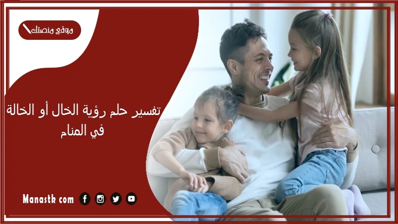 تفسير حلم رؤية الخال أو الخالة في المنام