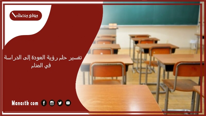 تفسير حلم رؤية العودة إلى الدراسة في المنام