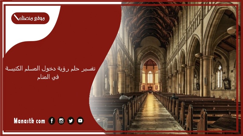 تفسير حلم رؤية دخول المسلم الكنيسة في المنام