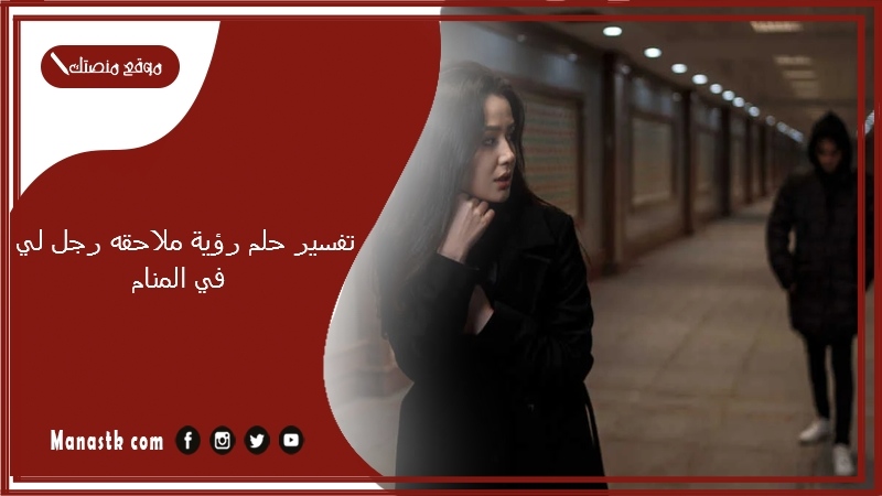 تفسير حلم رؤية ملاحقه رجل لي في المنام