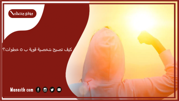 كيف تصبح شخصية قوية ب 5 خطوات؟ كيف أطور من شخصيتي الضعيفة