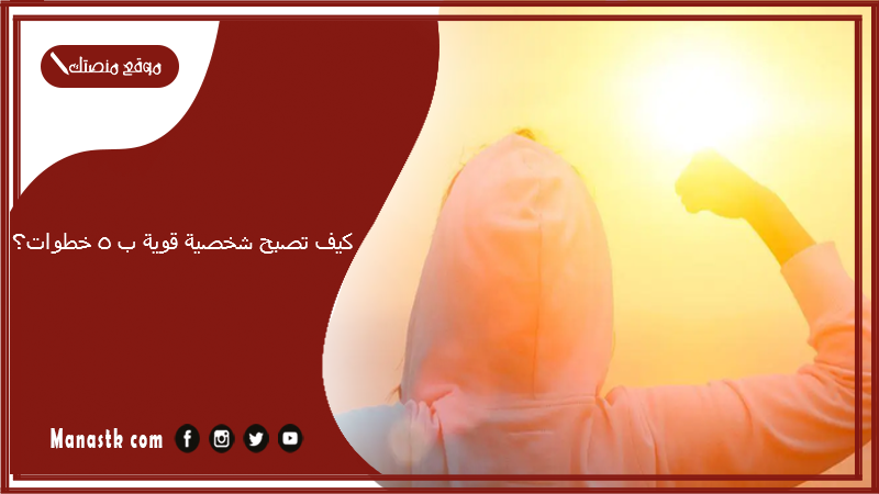 كيف تصبح شخصية قوية ب 5 خطوات؟ كيف أطور من شخصيتي الضعيفة