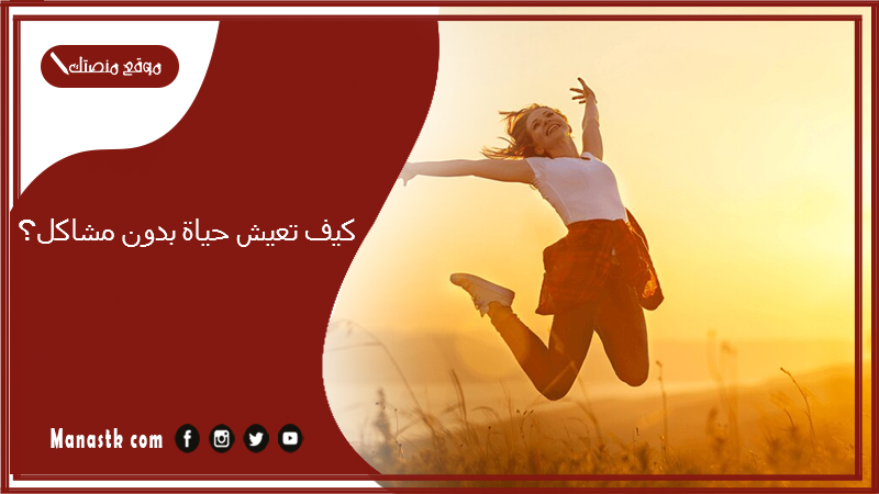 كيف تعيش حياة بدون مشاكل؟ كيف تعيش سعيدا ومرتاح البال