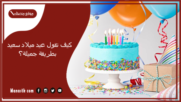 كيف تقول عيد ميلاد سعيد بطريقة جميلة؟ إزاي اقول لواحد كل سنة وهو طيب؟