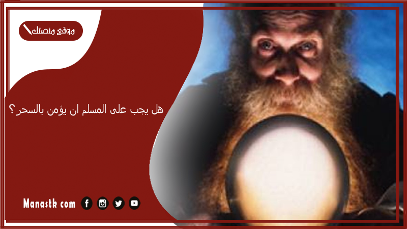 هل يجب على المسلم ان يؤمن بالسحر؟