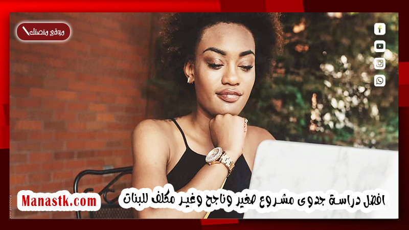 افضل دراسة جدوى مشروع صغير وناجح وغير مكلف للبنات