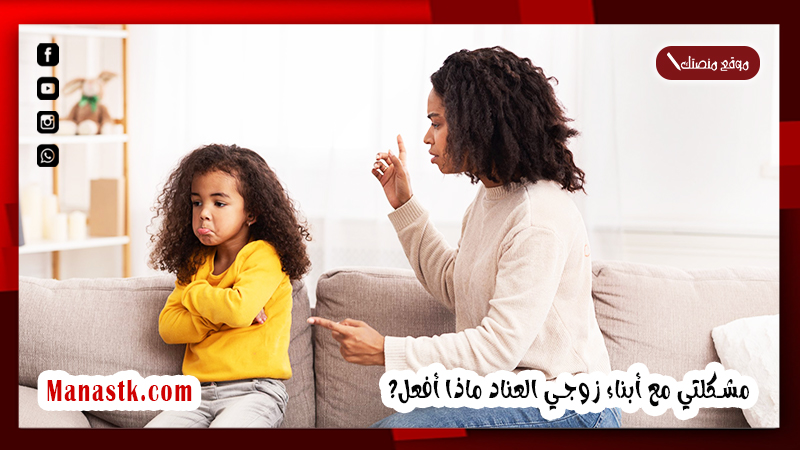 كيف اتعامل مع ابن زوجي الطفل العنيد؟ مشكلتي مع أبناء زوجي العناد ماذا أفعل؟
