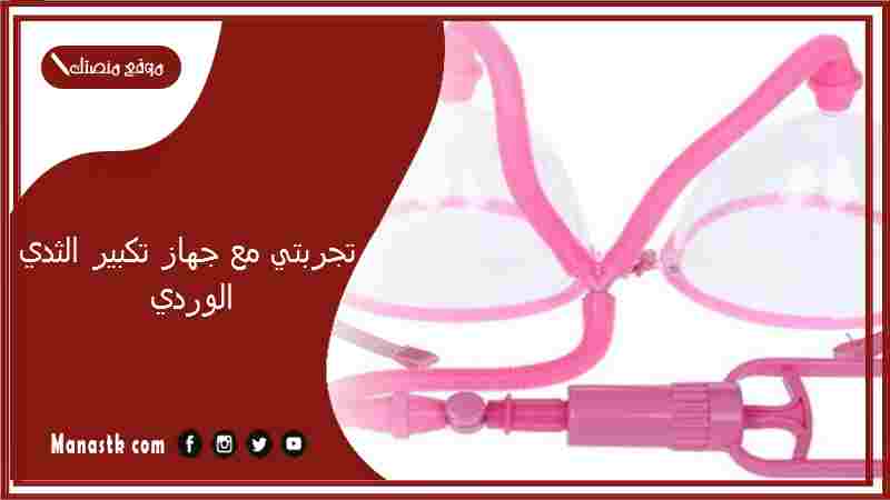 تجربتي مع جهاز تكبير الثدي الوردي.. اضرار استخدام جهاز تكبير الثدي