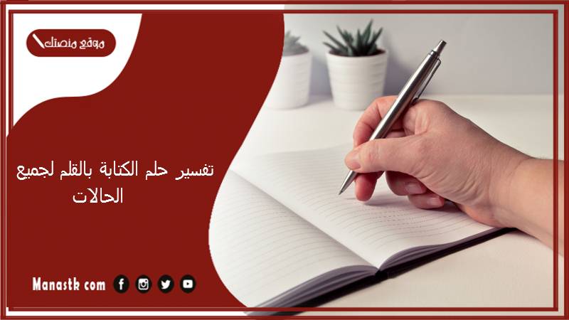 تفسير حلم الكتابة بالقلم لجميع الحالات