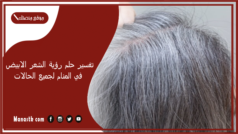 تفسير حلم رؤية الشعر الابيض في المنام لجميع الحالات