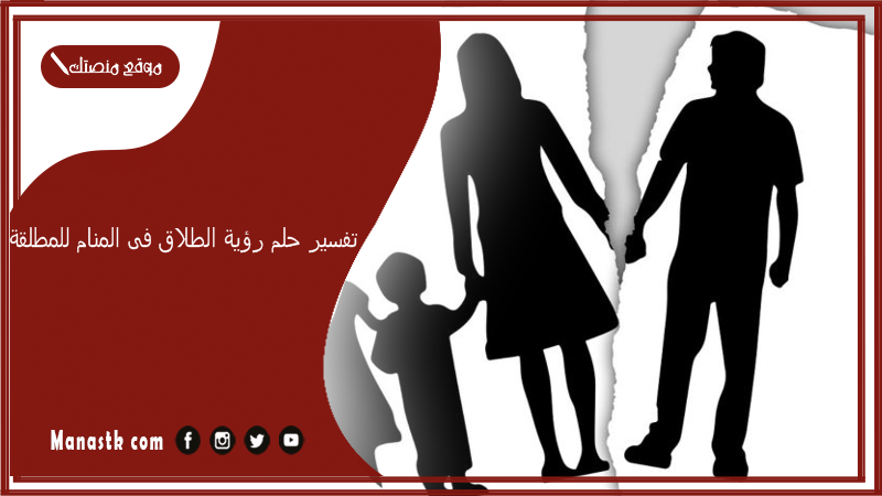تفسير حلم رؤية الطلاق فى المنام للمطلقة