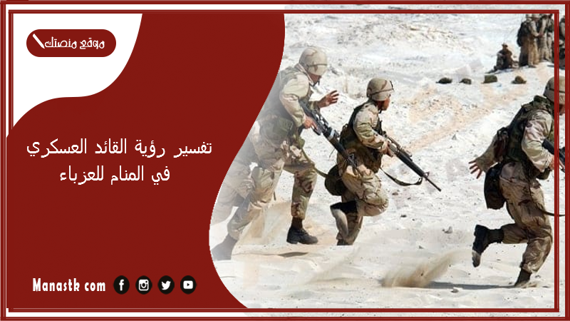 تفسير رؤية القائد العسكري في المنام للعزباء