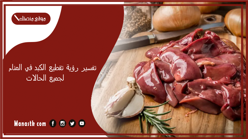  تفسير رؤية تقطيع الكبد في المنام لجميع الحالات
