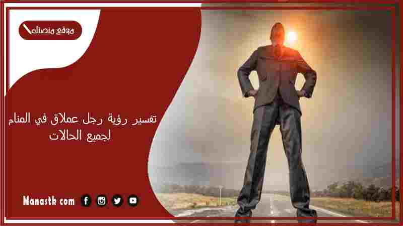 تفسير رؤية رجل عملاق في المنام لجميع الحالات