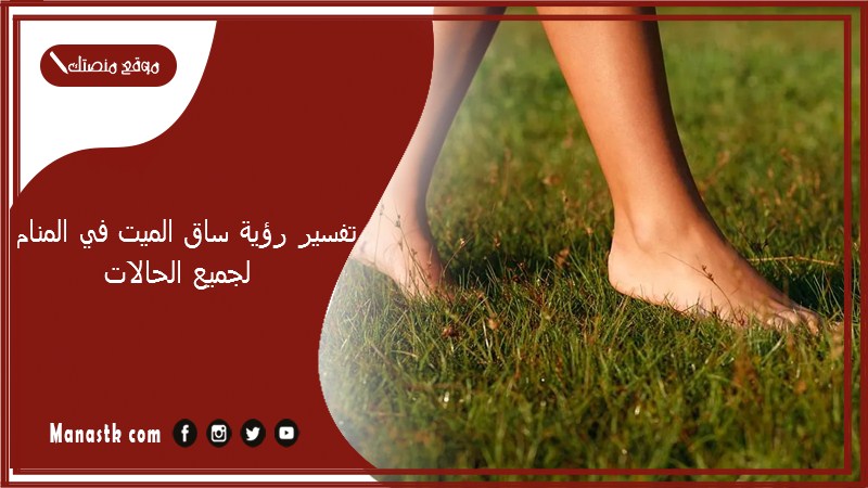 تفسير رؤية ساق الميت في المنام لجميع الحالات