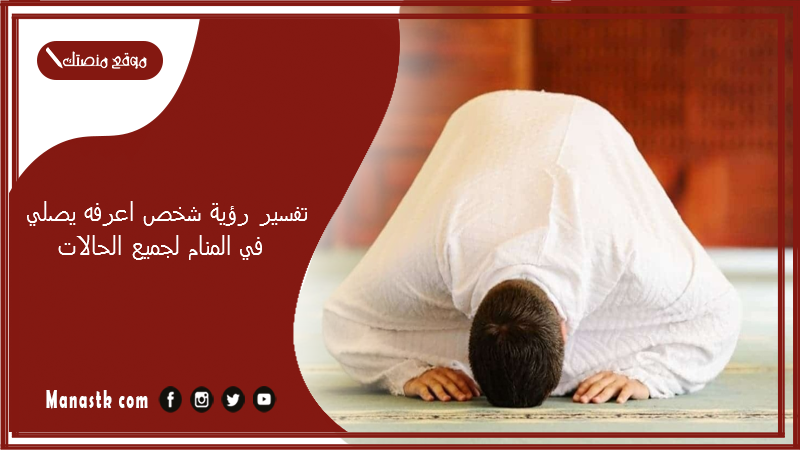 تفسير رؤية شخص اعرفه يصلي في المنام لجميع الحالات