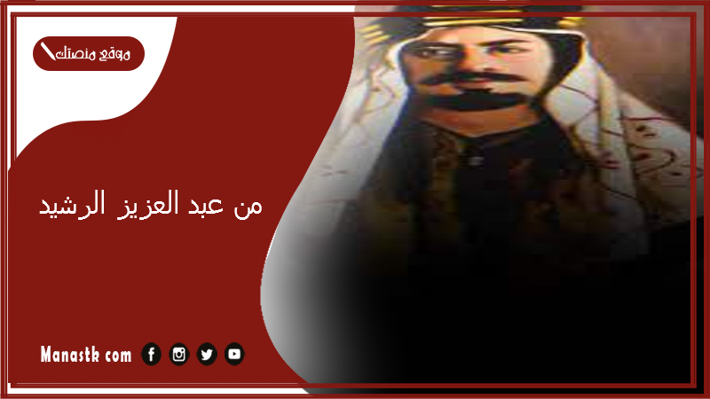 من عبد العزيز الرشيد؟ ما اصل عائلة الرشيد؟