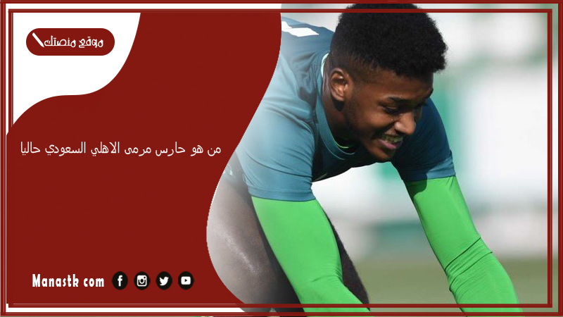 من هو حارس مرمى الاهلي السعودي حاليا؟ كم عمر الحارس محمد الربيعي؟