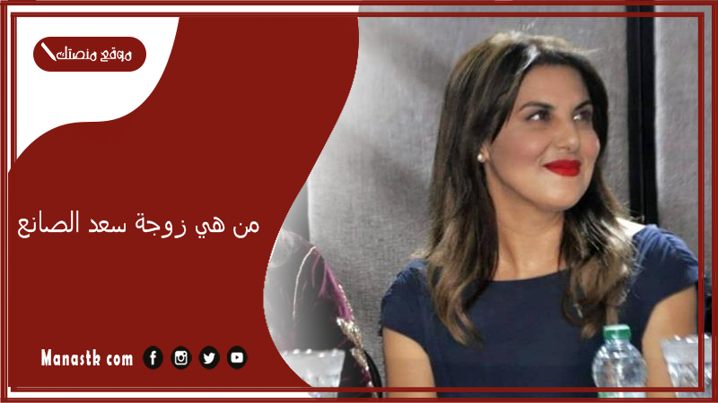 من هي زوجة سعد الصانع؟ من هو سعد الصانع وكم ثروته؟