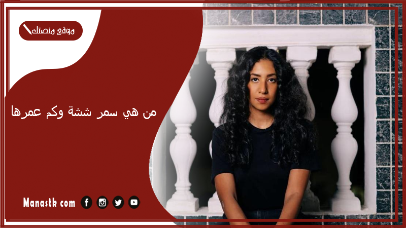 من هي سمر ششة ويكيبيديا 2025 وكم عمرها ما أبرز أعمال سمر ششة؟